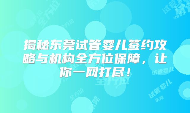 揭秘东莞试管婴儿签约攻略与机构全方位保障，让你一网打尽！