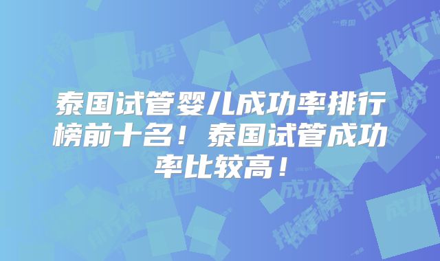 泰国试管婴儿成功率排行榜前十名！泰国试管成功率比较高！