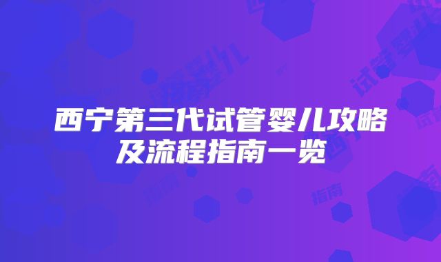 西宁第三代试管婴儿攻略及流程指南一览