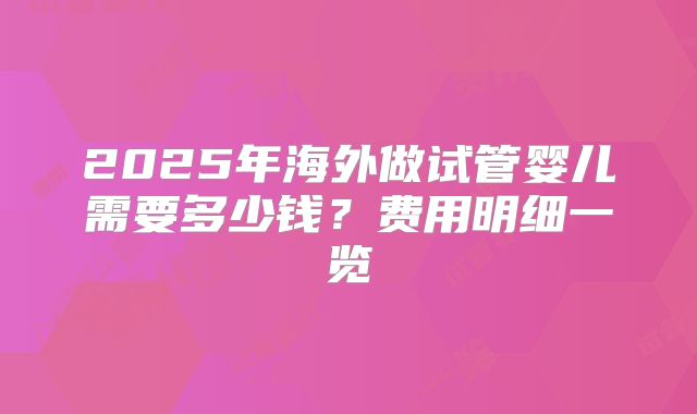 2025年海外做试管婴儿需要多少钱?费用明细一览