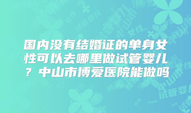 国内没有结婚证的单身女性可以去哪里做试管婴儿？中山市博爱医院能做吗