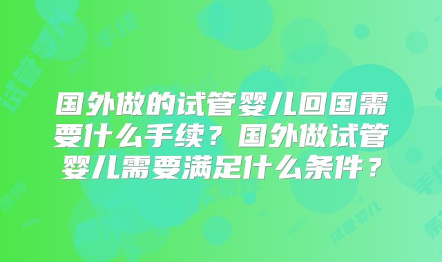 国外做的试管婴儿回国需要什么手续？国外做试管婴儿需要满足什么条件？