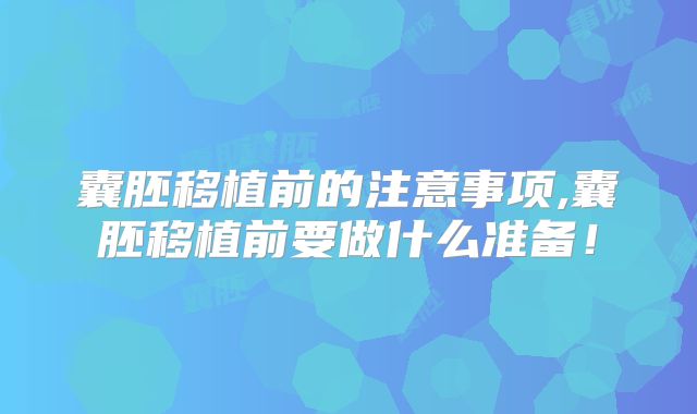 囊胚移植前的注意事项,囊胚移植前要做什么准备！