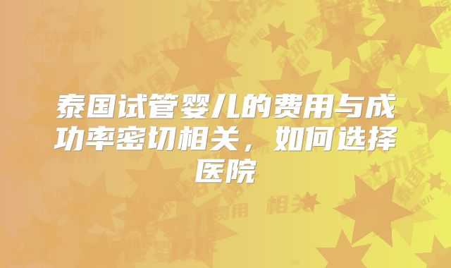 泰国试管婴儿的费用与成功率密切相关，如何选择医院