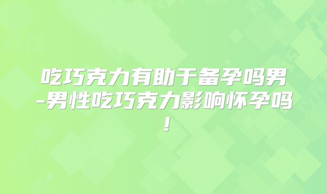 吃巧克力有助于备孕吗男-男性吃巧克力影响怀孕吗！