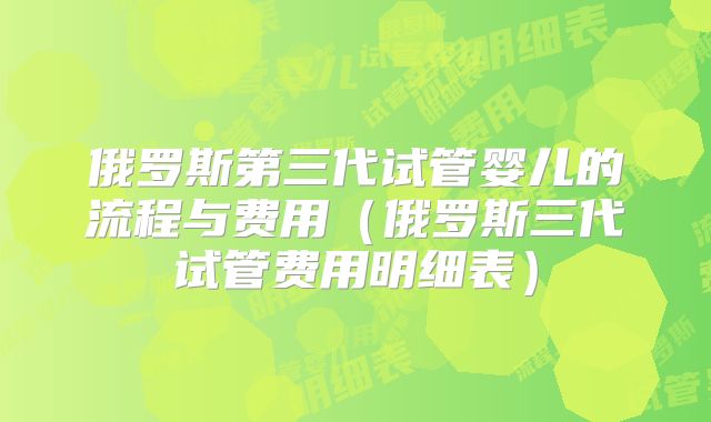 俄罗斯第三代试管婴儿的流程与费用（俄罗斯三代试管费用明细表）