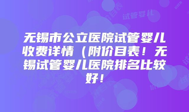 无锡市公立医院试管婴儿收费详情（附价目表！无锡试管婴儿医院排名比较好！