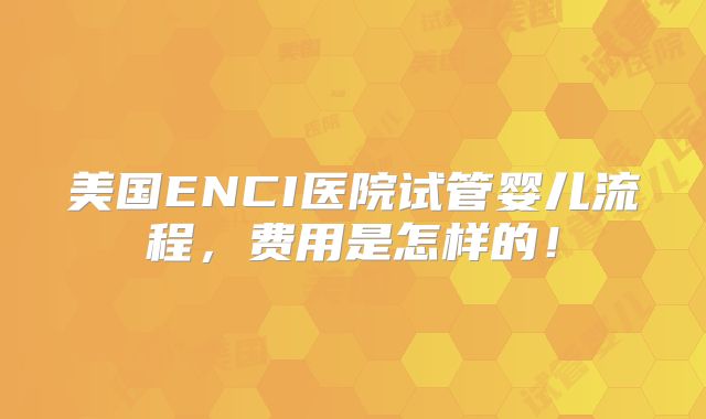 美国ENCI医院试管婴儿流程，费用是怎样的！