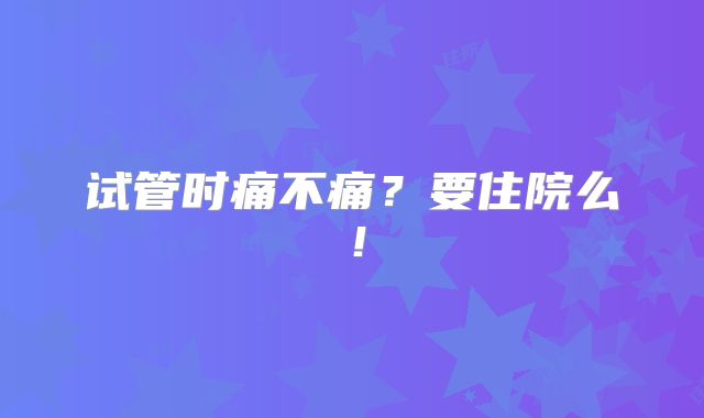 试管时痛不痛?要住院么!