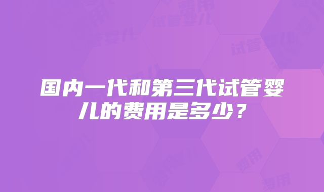 国内一代和第三代试管婴儿的费用是多少?