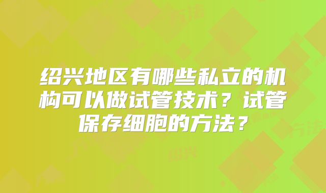 绍兴地区有哪些私立的机构可以做试管技术?试管保存细胞的方法?