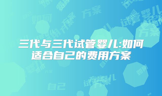 三代与三代试管婴儿:如何适合自己的费用方案