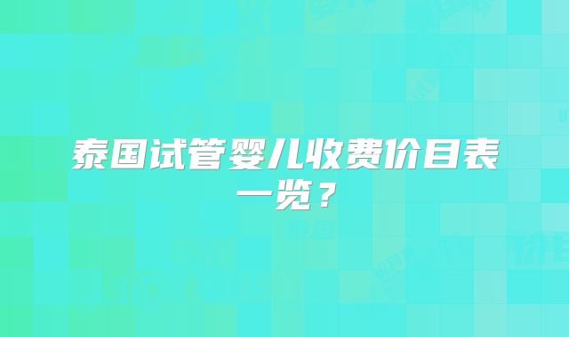 泰国试管婴儿收费价目表一览？
