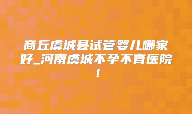 商丘虞城县试管婴儿哪家好_河南虞城不孕不育医院！