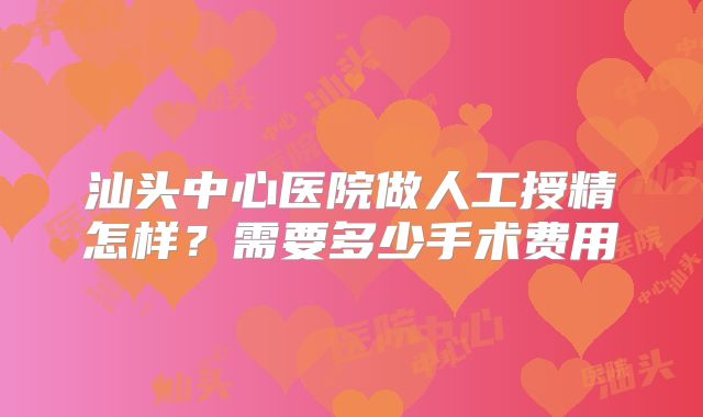 汕头中心医院做人工授精怎样?需要多少手术费用