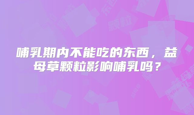 哺乳期内不能吃的东西,益母草颗粒影响哺乳吗?