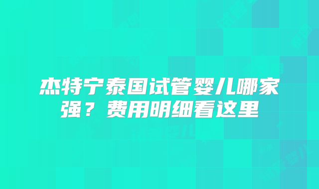 杰特宁泰国试管婴儿哪家强？费用明细看这里
