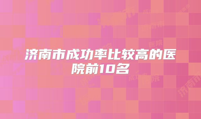 济南市成功率比较高的医院前10名