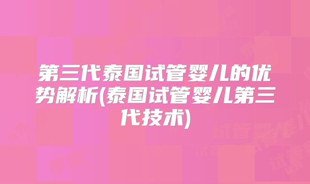 第三代泰国试管婴儿的优势解析(泰国试管婴儿第三代技术)