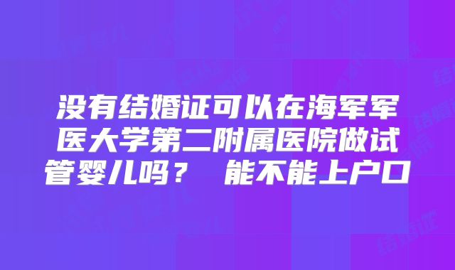 没有结婚证可以在海军军医大学第二附属医院做试管婴儿吗？ 能不能上户口