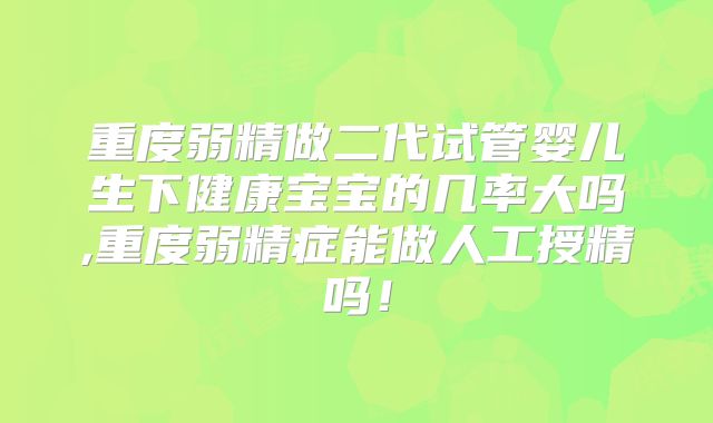 重度弱精做二代试管婴儿生下健康宝宝的几率大吗,重度弱精症能做人工授精吗！