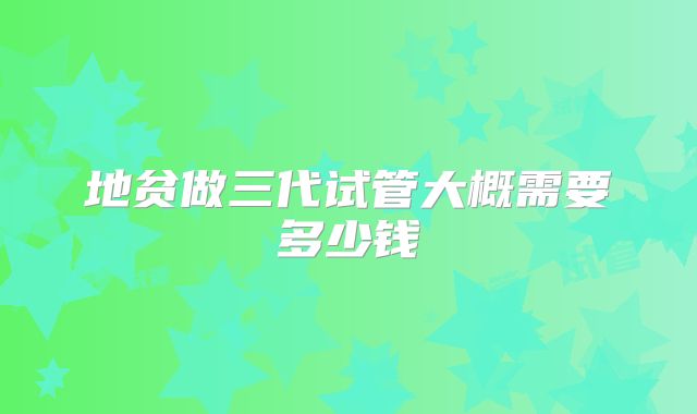 地贫做三代试管大概需要多少钱