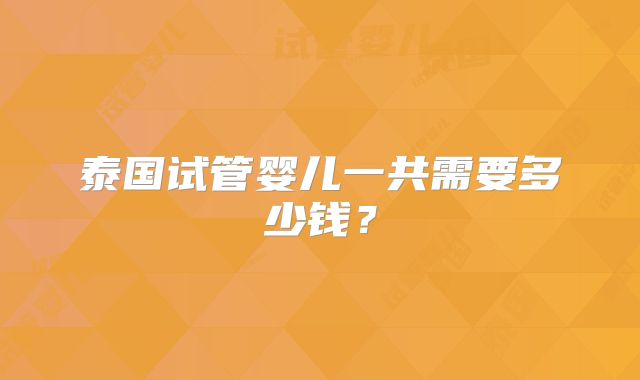 泰国试管婴儿一共需要多少钱?