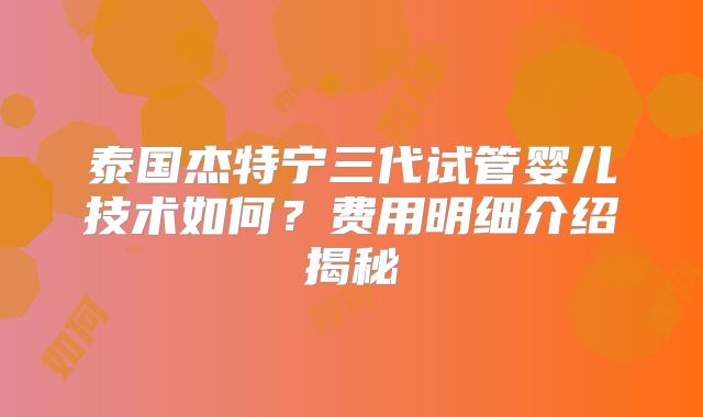 泰国杰特宁三代试管婴儿技术如何？费用明细介绍揭秘