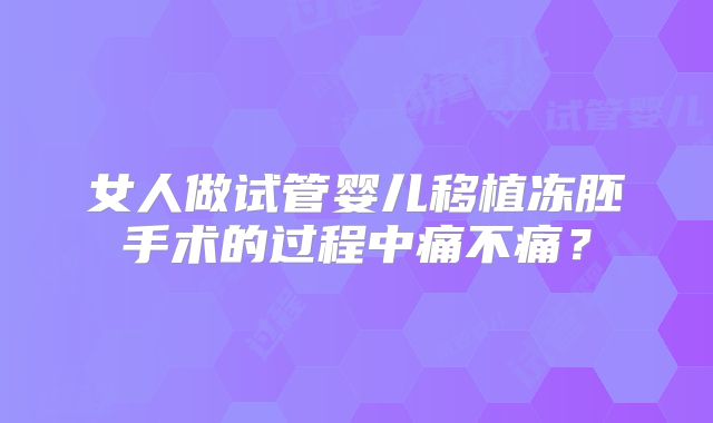 女人做试管婴儿移植冻胚手术的过程中痛不痛?