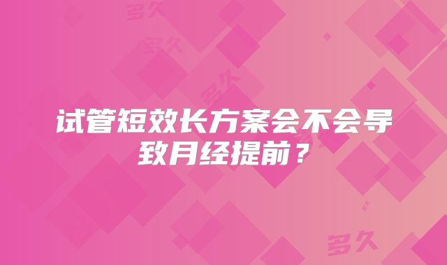 试管短效长方案会不会导致月经提前?