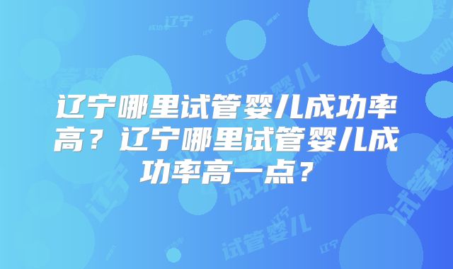 辽宁哪里试管婴儿成功率高?辽宁哪里试管婴儿成功率高一点?
