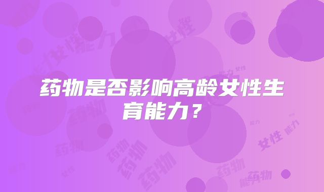 药物是否影响高龄女性生育能力？