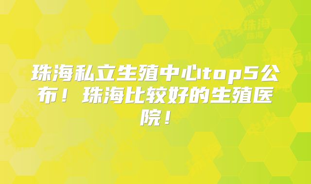珠海私立生殖中心top5公布！珠海比较好的生殖医院！
