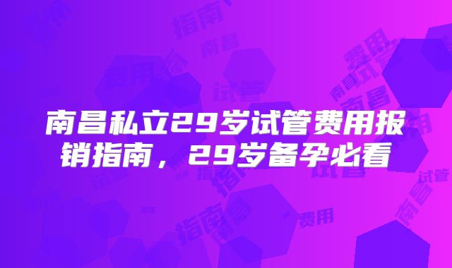 南昌私立29岁试管费用报销指南，29岁备孕必看
