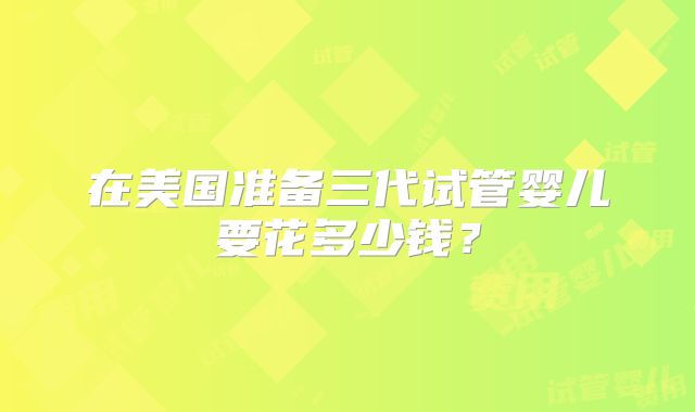在美国准备三代试管婴儿要花多少钱?