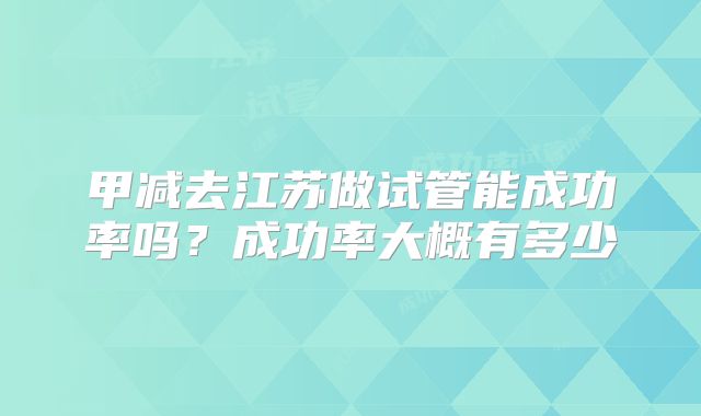 甲减去江苏做试管能成功率吗？成功率大概有多少
