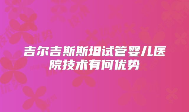 吉尔吉斯斯坦试管婴儿医院技术有何优势