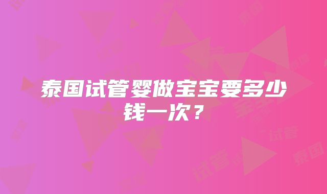 泰国试管婴做宝宝要多少钱一次?