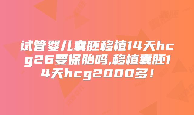 试管婴儿囊胚移植14天hcg26要保胎吗,移植囊胚14天hcg2000多!
