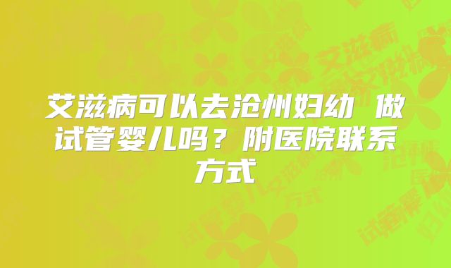 艾滋病可以去沧州妇幼 做试管婴儿吗？附医院联系方式