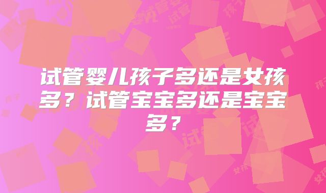 试管婴儿孩子多还是女孩多?试管宝宝多还是宝宝多?