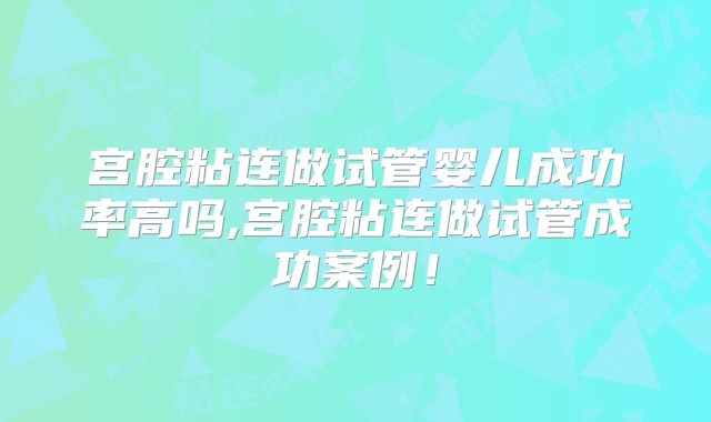宫腔粘连做试管婴儿成功率高吗,宫腔粘连做试管成功案例！