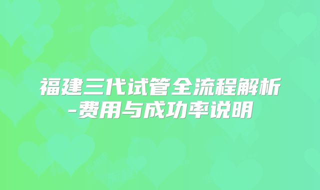 福建三代试管全流程解析-费用与成功率说明