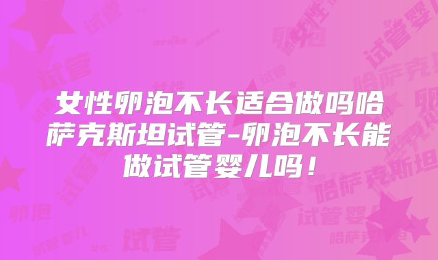 女性卵泡不长适合做吗哈萨克斯坦试管-卵泡不长能做试管婴儿吗！