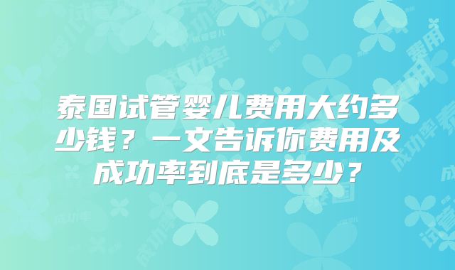 泰国试管婴儿费用大约多少钱？一文告诉你费用及成功率到底是多少？
