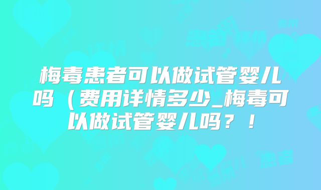 梅毒患者可以做试管婴儿吗(费用详情多少_梅毒可以做试管婴儿吗?!