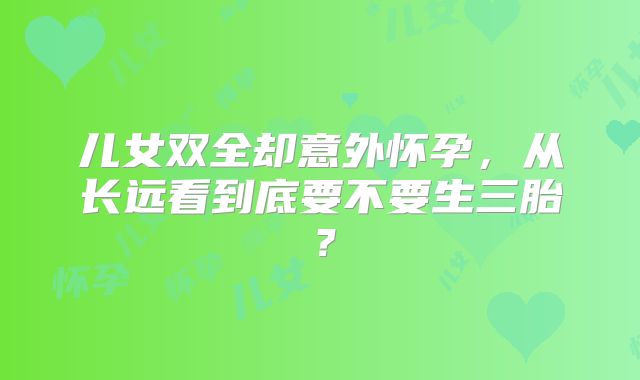 儿女双全却意外怀孕，从长远看到底要不要生三胎？