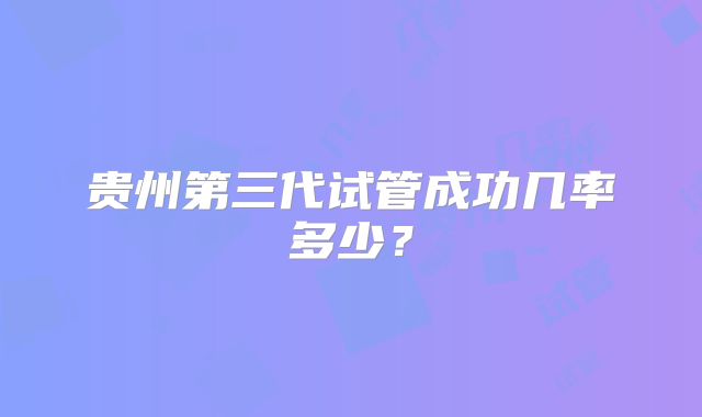 贵州第三代试管成功几率多少？