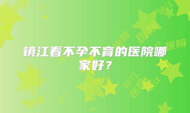 镇江看不孕不育的医院哪家好？