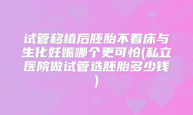 试管移植后胚胎不着床与生化妊娠哪个更可怕(私立医院做试管选胚胎多少钱)